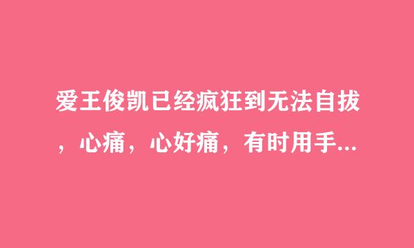 爱王俊凯已经疯狂到无法自拔，心痛，心好痛，有时用手机看到他跳舞会疯狂不自觉的尖叫，哎救命啊，我算是