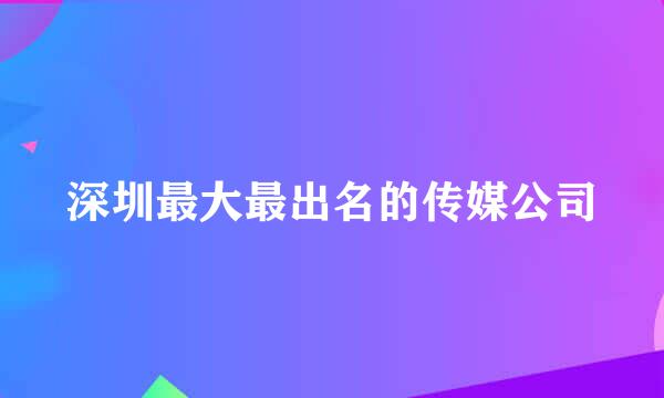 深圳最大最出名的传媒公司