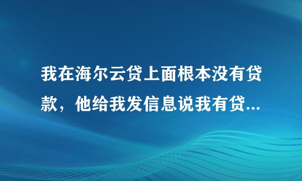 我在海尔云贷上面根本没有贷款，他给我发信息说我有贷款没有还，然后我就下了一个海尔云贷。