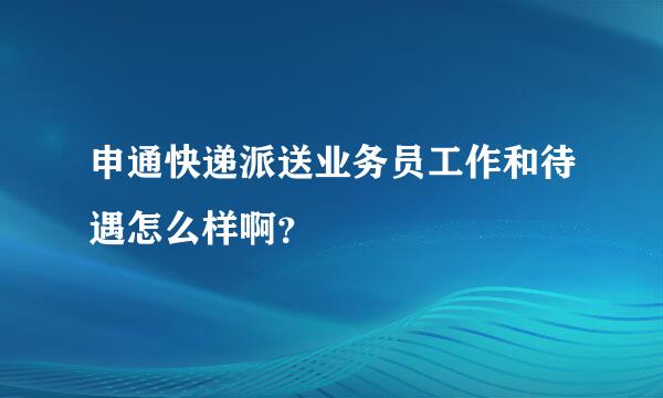 申通快递派送业务员工作和待遇怎么样啊？