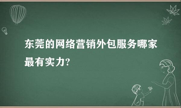 东莞的网络营销外包服务哪家最有实力?