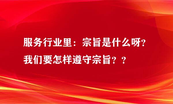 服务行业里：宗旨是什么呀？我们要怎样遵守宗旨？？