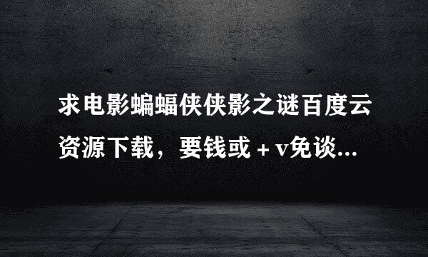 求电影蝙蝠侠侠影之谜百度云资源下载，要钱或＋v免谈，谢谢！