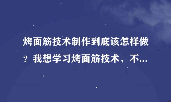 烤面筋技术制作到底该怎样做？我想学习烤面筋技术，不知道山东烤面筋技术培训哪家好呢？望各位网友指点