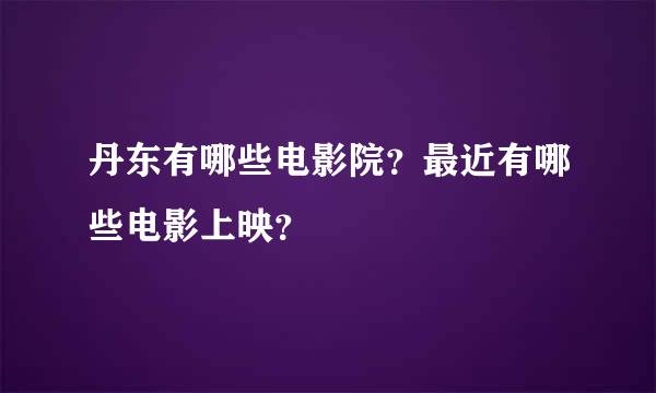 丹东有哪些电影院？最近有哪些电影上映？