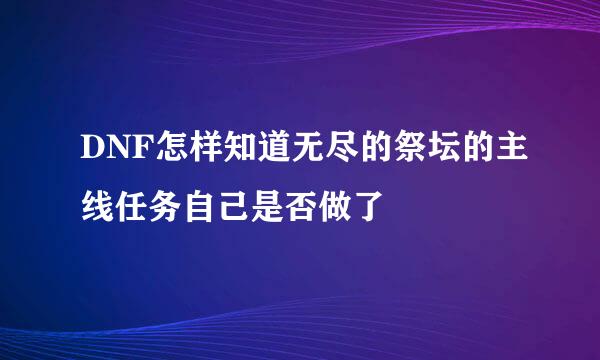 DNF怎样知道无尽的祭坛的主线任务自己是否做了