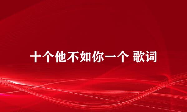 十个他不如你一个 歌词