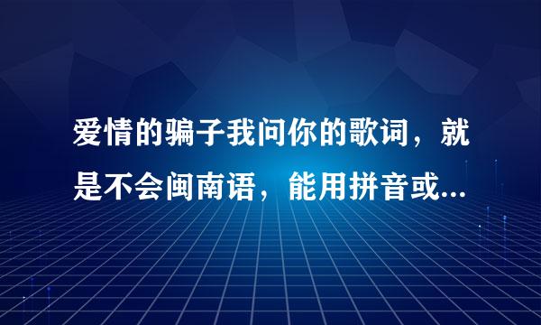 爱情的骗子我问你的歌词，就是不会闽南语，能用拼音或是谐音字表示的？谁能帮忙下