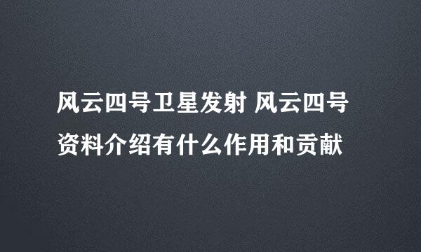 风云四号卫星发射 风云四号资料介绍有什么作用和贡献