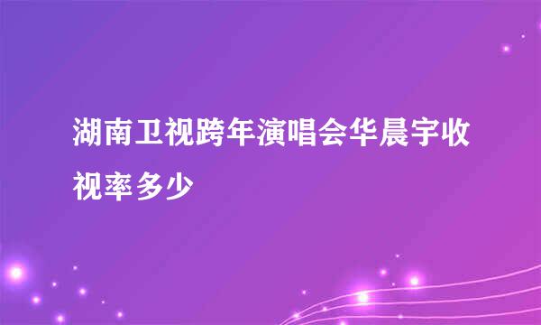 湖南卫视跨年演唱会华晨宇收视率多少