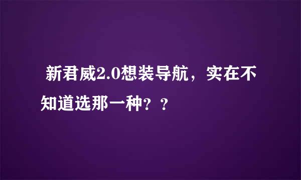  新君威2.0想装导航，实在不知道选那一种？？