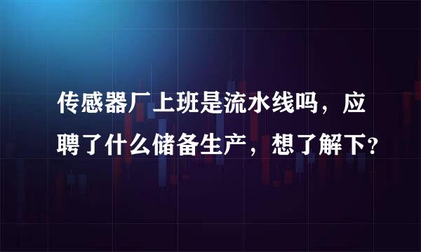 传感器厂上班是流水线吗，应聘了什么储备生产，想了解下？