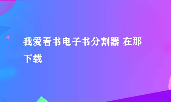 我爱看书电子书分割器 在那下载