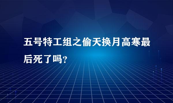 五号特工组之偷天换月高寒最后死了吗？