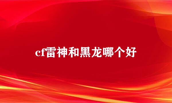 cf雷神和黑龙哪个好