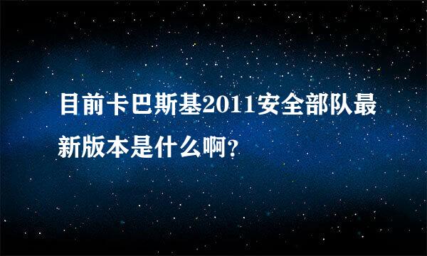 目前卡巴斯基2011安全部队最新版本是什么啊？