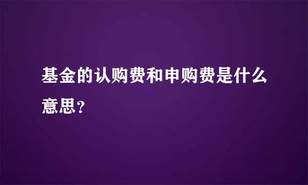 基金的认购费和申购费是什么意思？