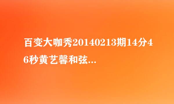 百变大咖秀20140213期14分46秒黄艺馨和弦子的背景音乐的什么？