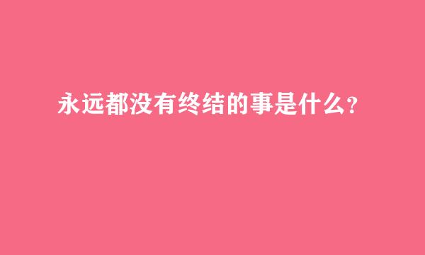 永远都没有终结的事是什么？