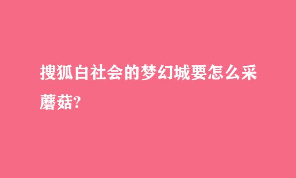 搜狐白社会的梦幻城要怎么采蘑菇?