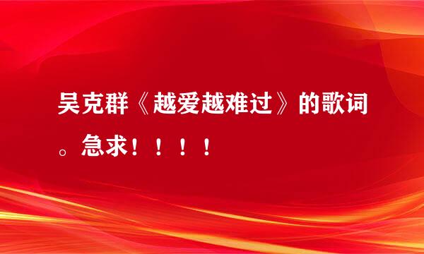 吴克群《越爱越难过》的歌词。急求！！！！