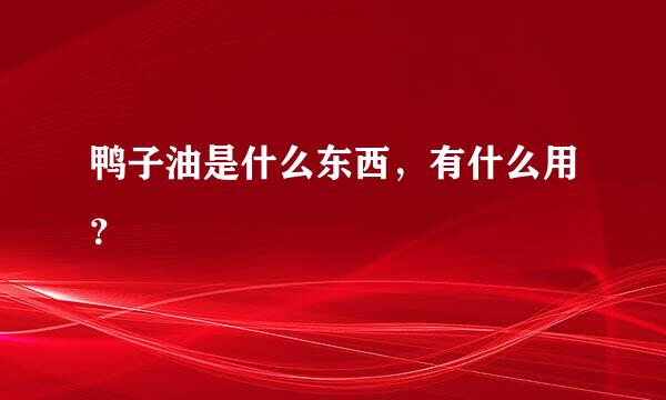 鸭子油是什么东西，有什么用？