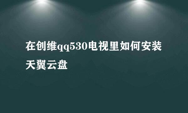 在创维qq530电视里如何安装天翼云盘