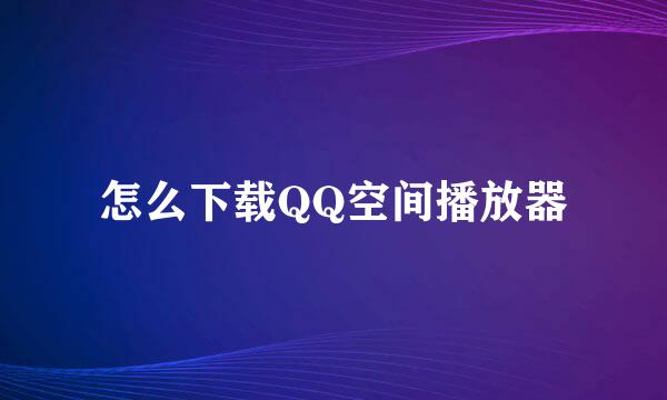 怎么下载QQ空间播放器