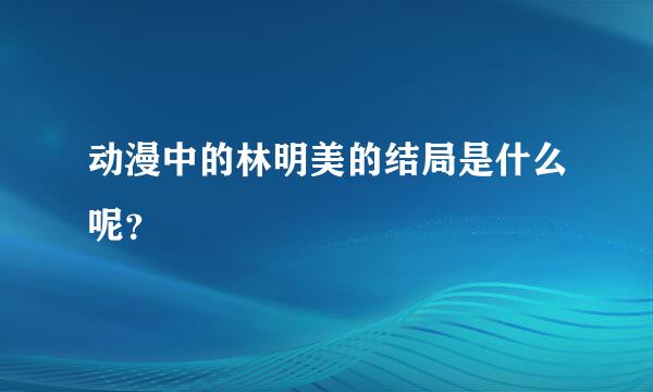 动漫中的林明美的结局是什么呢？