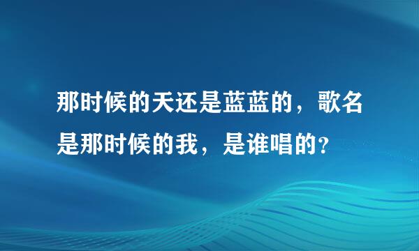 那时候的天还是蓝蓝的，歌名是那时候的我，是谁唱的？