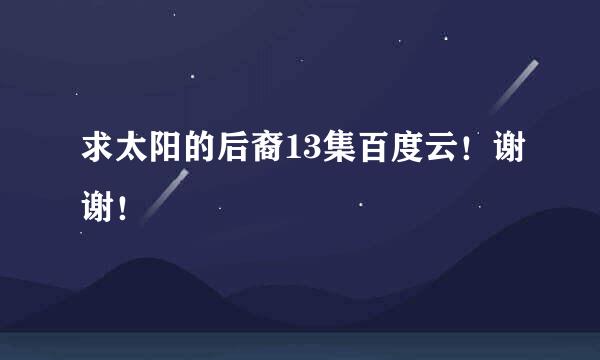 求太阳的后裔13集百度云！谢谢！