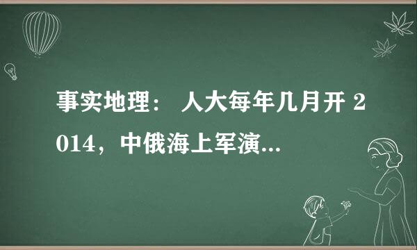 事实地理： 人大每年几月开 2014，中俄海上军演，在哪个海进行