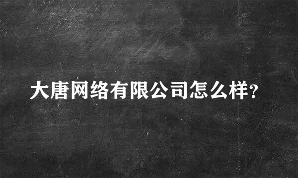 大唐网络有限公司怎么样？