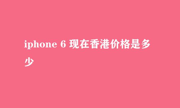 iphone 6 现在香港价格是多少