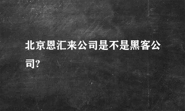 北京恩汇来公司是不是黑客公司?