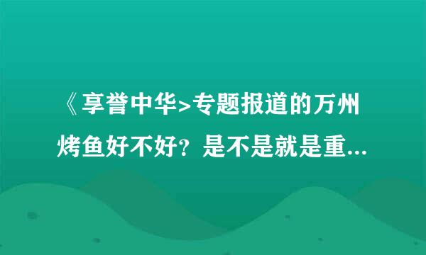 《享誉中华>专题报道的万州烤鱼好不好？是不是就是重庆诸葛烤鱼？