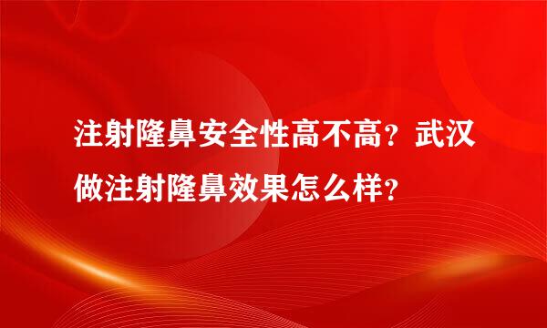 注射隆鼻安全性高不高？武汉做注射隆鼻效果怎么样？