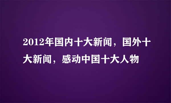 2012年国内十大新闻，国外十大新闻，感动中国十大人物