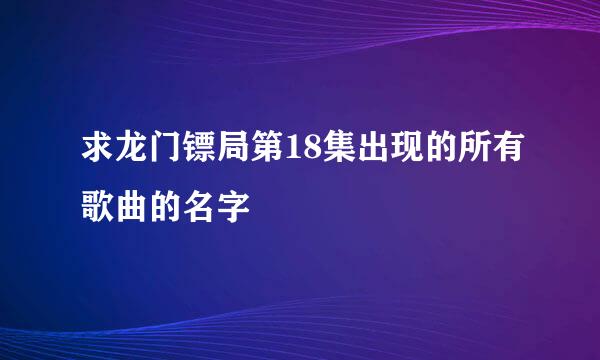 求龙门镖局第18集出现的所有歌曲的名字