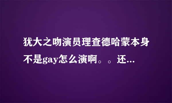 犹大之吻演员理查德哈蒙本身不是gay怎么演啊。。还有吻戏。。床戏。。好强大的演员自身修养。。