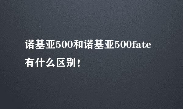 诺基亚500和诺基亚500fate有什么区别！