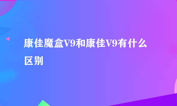 康佳魔盒V9和康佳V9有什么区别