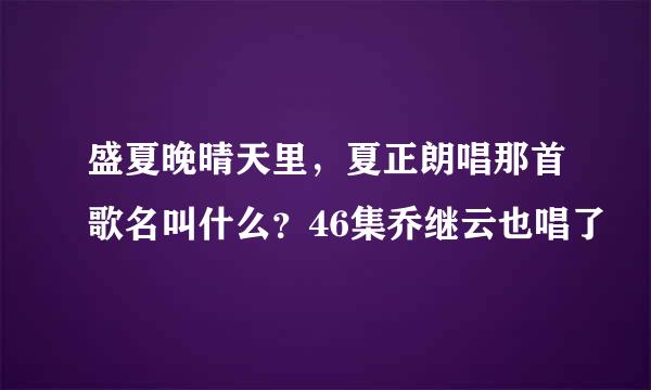 盛夏晚晴天里，夏正朗唱那首歌名叫什么？46集乔继云也唱了