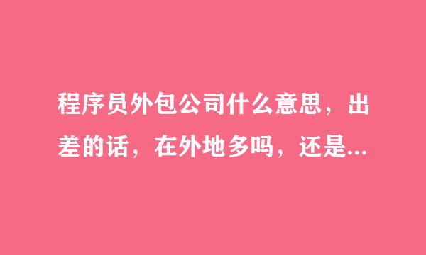 程序员外包公司什么意思，出差的话，在外地多吗，还是也会在面试公司的地址工作。