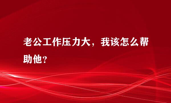 老公工作压力大，我该怎么帮助他？