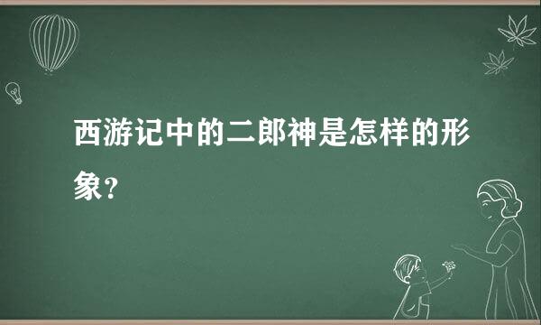 西游记中的二郎神是怎样的形象？