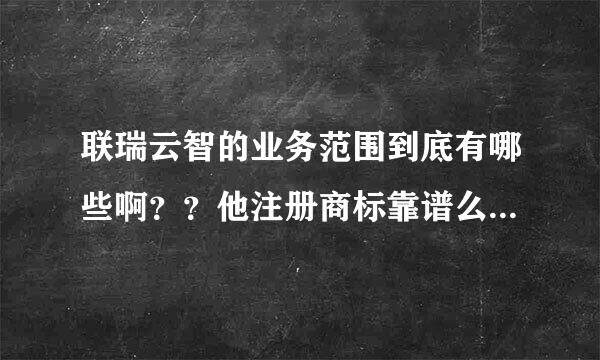 联瑞云智的业务范围到底有哪些啊？？他注册商标靠谱么？有没有人回答下