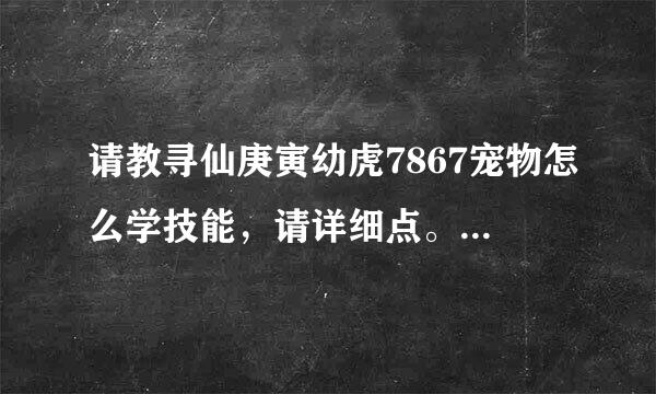 请教寻仙庚寅幼虎7867宠物怎么学技能，请详细点。急！！！！！！！谢谢