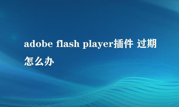 adobe flash player插件 过期怎么办