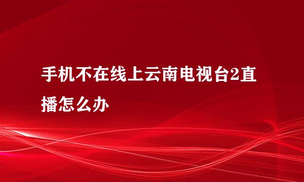 手机不在线上云南电视台2直播怎么办